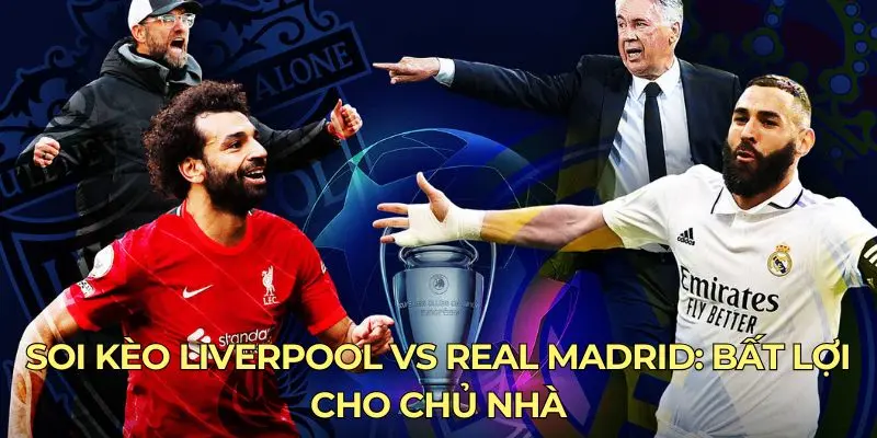 Soi kèo Liverpool vs Real Madrid: Bất lợi cho chủ nhà