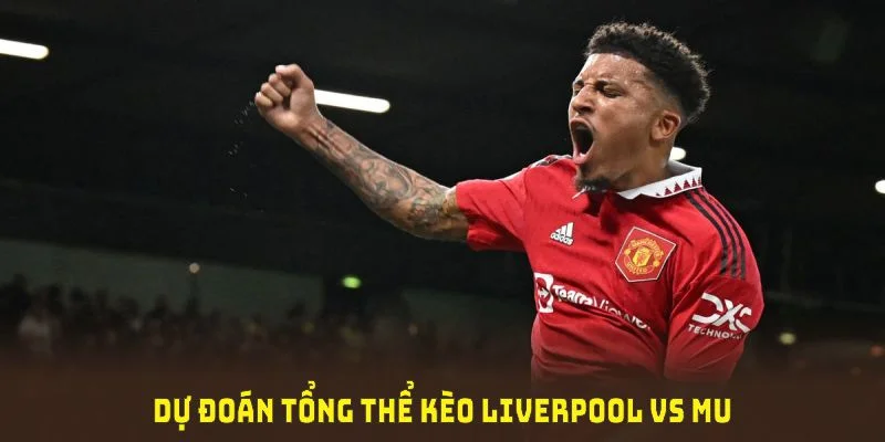 Dự đoán tổng thể kèo Liverpool vs MU