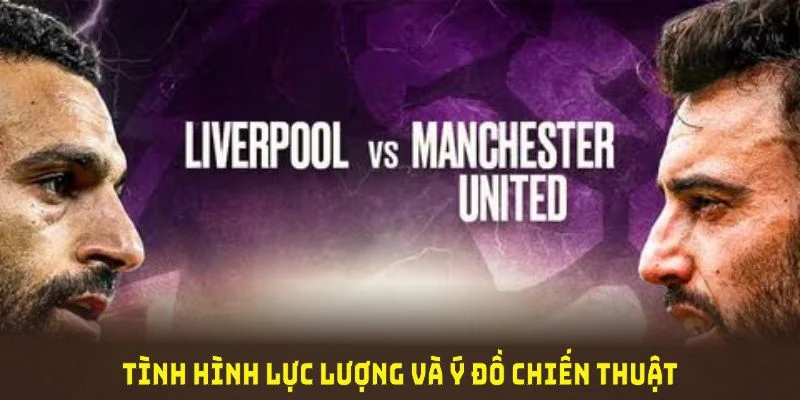 Tình hình lực lượng và ý đồ chiến thuật từ soi kèo Liverpool Vs MU