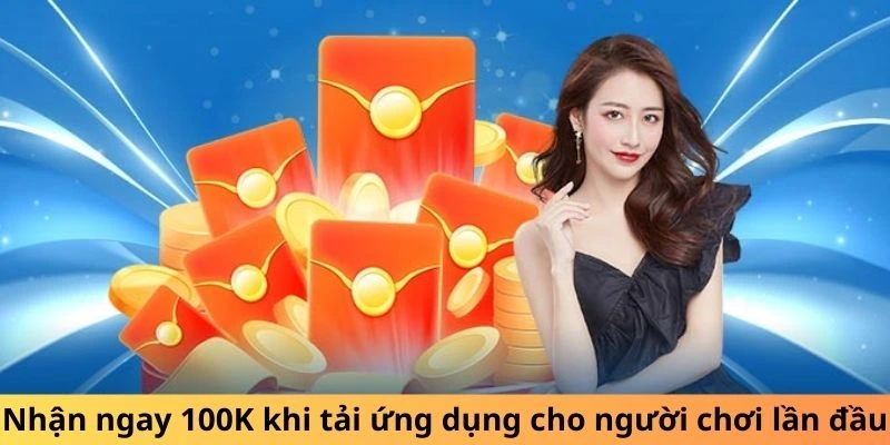 Nhận ngay 100K khi tải ứng dụng cho người chơi lần đầu